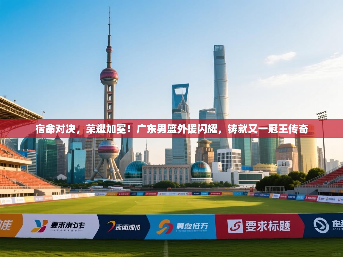 宿命对决,荣耀加冕!广东男篮外援闪耀,铸就又一冠王传奇 第2张