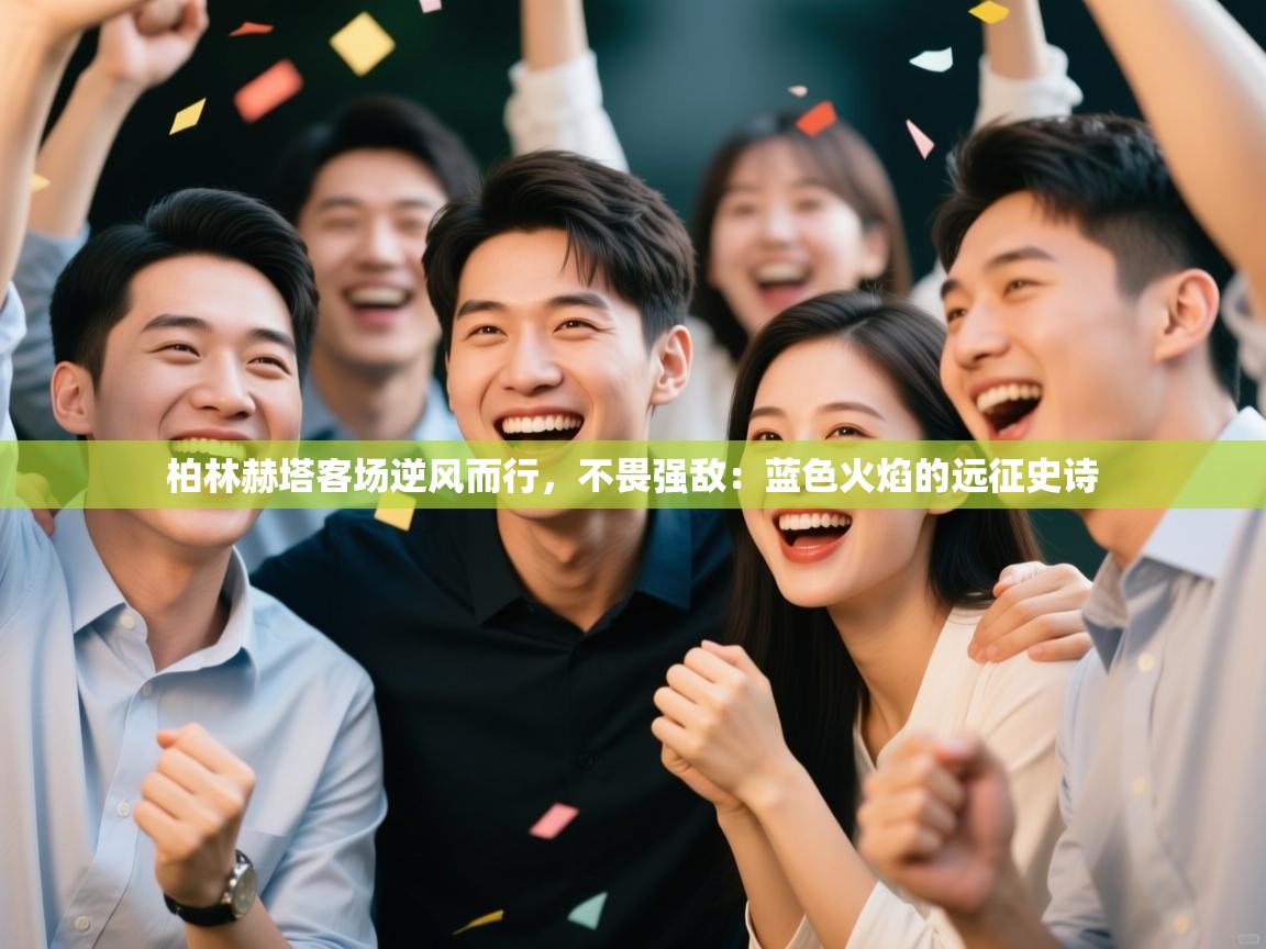 柏林赫塔客场逆风而行，不畏强敌：蓝色火焰的远征史诗  第2张