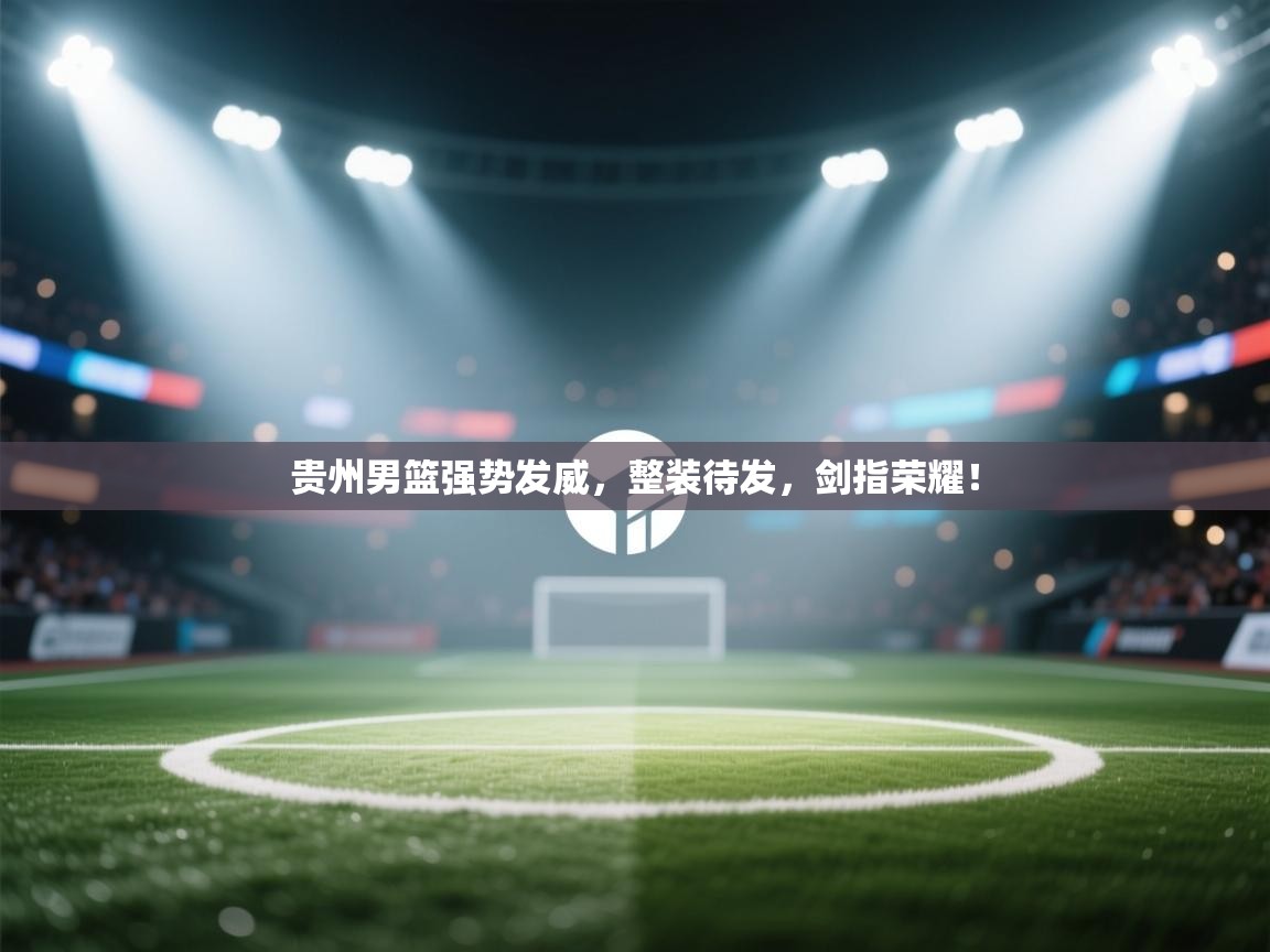 贵州男篮强势发威，整装待发，剑指荣耀！  第1张