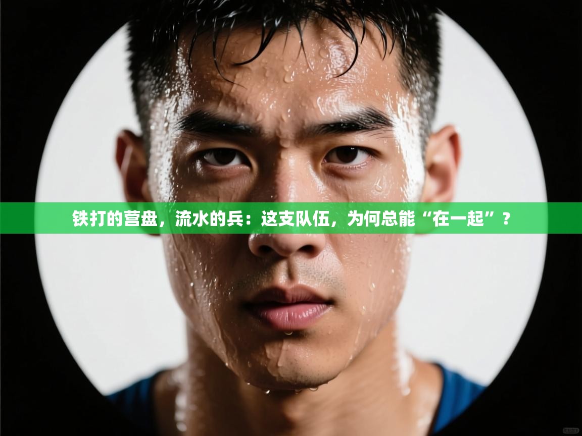 铁打的营盘，流水的兵：这支队伍，为何总能“在一起”？  第1张